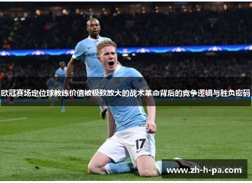 欧冠赛场定位球教练价值被极致放大的战术革命背后的竞争逻辑与胜负密码 欧冠赛场定位球教练价值被极致放大的战术革命背后的竞争逻辑与胜负密码