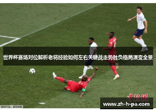 世界杯赛场对位解析老将经验如何左右关键战走势胜负格局演变全景
