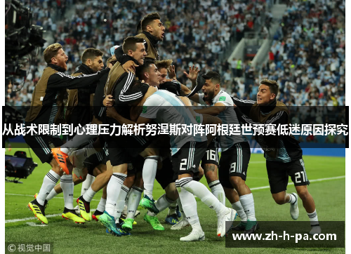 从战术限制到心理压力解析努涅斯对阵阿根廷世预赛低迷原因探究