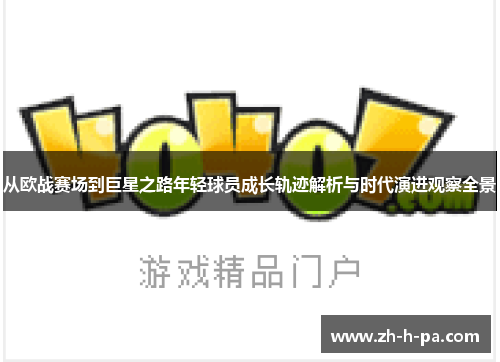 从欧战赛场到巨星之路年轻球员成长轨迹解析与时代演进观察全景 从欧战赛场到巨星之路年轻球员成长轨迹解析与时代演进观察全景