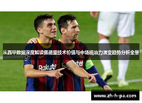 从西甲数据深度解读佩德里技术价值与中场统治力演变趋势分析全景 从西甲数据深度解读佩德里技术价值与中场统治力演变趋势分析全景