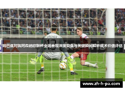 姆巴佩对阵阿森纳欧联杯全场表现深度复盘与关键瞬间解析战术价值评估 姆巴佩对阵阿森纳欧联杯全场表现深度复盘与关键瞬间解析战术价值评估