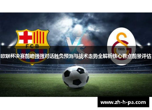 欧联杯决赛前瞻强强对话胜负预测与战术走势全解析核心看点前景评估 欧联杯决赛前瞻强强对话胜负预测与战术走势全解析核心看点前景评估