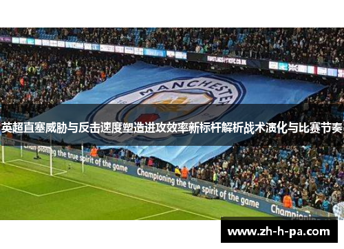 英超直塞威胁与反击速度塑造进攻效率新标杆解析战术演化与比赛节奏 英超直塞威胁与反击速度塑造进攻效率新标杆解析战术演化与比赛节奏