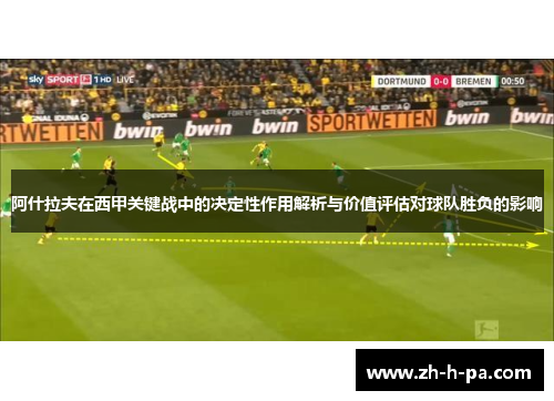 阿什拉夫在西甲关键战中的决定性作用解析与价值评估对球队胜负的影响 阿什拉夫在西甲关键战中的决定性作用解析与价值评估对球队胜负的影响