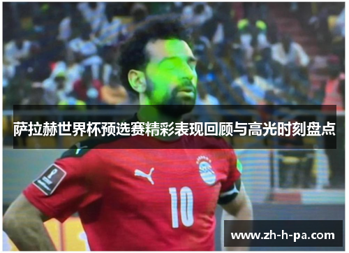 萨拉赫世界杯预选赛精彩表现回顾与高光时刻盘点 萨拉赫世界杯预选赛精彩表现回顾与高光时刻盘点