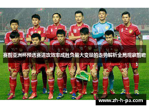 赛前亚洲杯预选赛进攻效率成胜负最大变量的走势解析全局观察前瞻 赛前亚洲杯预选赛进攻效率成胜负最大变量的走势解析全局观察前瞻