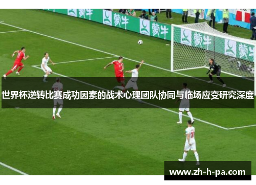 世界杯逆转比赛成功因素的战术心理团队协同与临场应变研究深度 世界杯逆转比赛成功因素的战术心理团队协同与临场应变研究深度