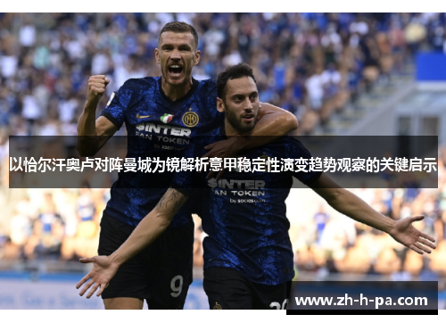 以恰尔汗奥卢对阵曼城为镜解析意甲稳定性演变趋势观察的关键启示 以恰尔汗奥卢对阵曼城为镜解析意甲稳定性演变趋势观察的关键启示