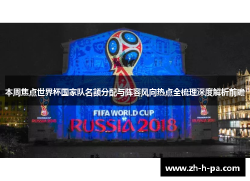 本周焦点世界杯国家队名额分配与阵容风向热点全梳理深度解析前瞻 本周焦点世界杯国家队名额分配与阵容风向热点全梳理深度解析前瞻
