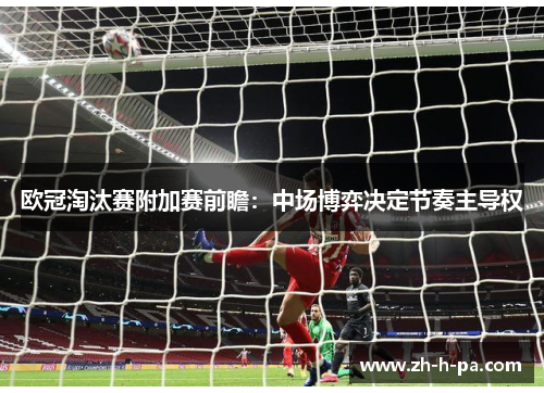 欧冠淘汰赛附加赛前瞻:中场博弈决定节奏主导权 欧冠淘汰赛附加赛前瞻:中场博弈决定节奏主导权