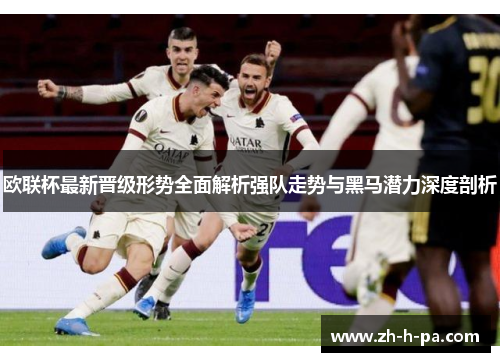 欧联杯最新晋级形势全面解析强队走势与黑马潜力深度剖析 欧联杯最新晋级形势全面解析强队走势与黑马潜力深度剖析