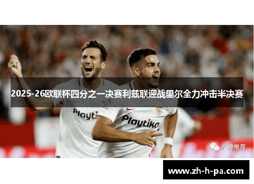 2025-26欧联杯四分之一决赛利兹联迎战里尔全力冲击半决赛 2025-26欧联杯四分之一决赛利兹联迎战里尔全力冲击半决赛