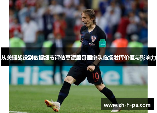 从关键战役到数据细节评估莫德里奇国家队临场发挥价值与影响力 从关键战役到数据细节评估莫德里奇国家队临场发挥价值与影响力