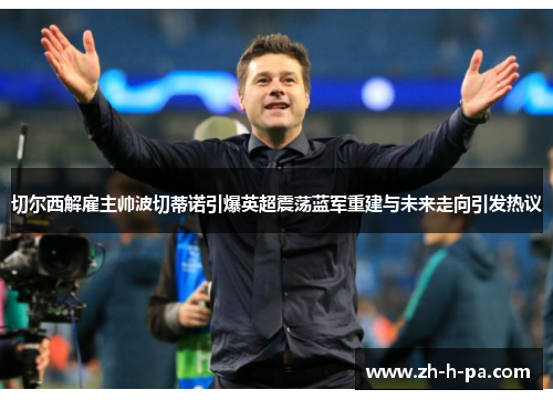 切尔西解雇主帅波切蒂诺引爆英超震荡蓝军重建与未来走向引发热议 切尔西解雇主帅波切蒂诺引爆英超震荡蓝军重建与未来走向引发热议