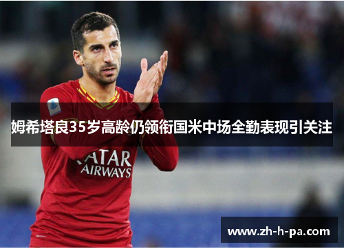 姆希塔良35岁高龄仍领衔国米中场全勤表现引关注
