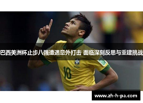 巴西美洲杯止步八强遭遇意外打击 面临深刻反思与重建挑战 巴西美洲杯止步八强遭遇意外打击 面临深刻反思与重建挑战