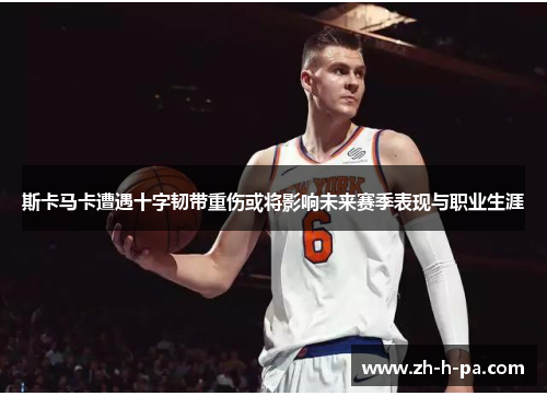 斯卡马卡遭遇十字韧带重伤或将影响未来赛季表现与职业生涯 斯卡马卡遭遇十字韧带重伤或将影响未来赛季表现与职业生涯