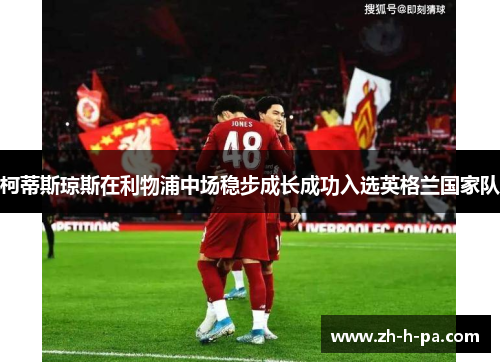 柯蒂斯琼斯在利物浦中场稳步成长成功入选英格兰国家队