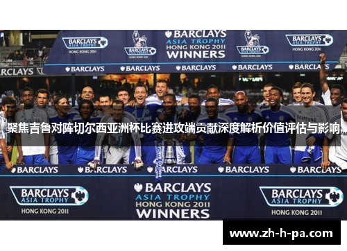 聚焦吉鲁对阵切尔西亚洲杯比赛进攻端贡献深度解析价值评估与影响 聚焦吉鲁对阵切尔西亚洲杯比赛进攻端贡献深度解析价值评估与影响