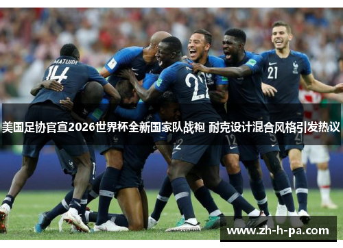 美国足协官宣2026世界杯全新国家队战袍 耐克设计混合风格引发热议