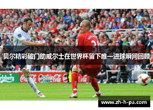 贝尔精彩破门助威尔士在世界杯留下唯一进球瞬间回顾