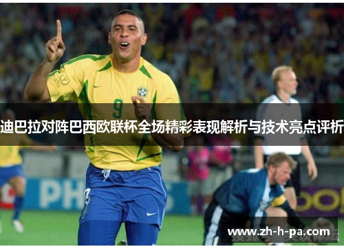 迪巴拉对阵巴西欧联杯全场精彩表现解析与技术亮点评析