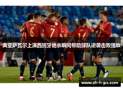 奥亚萨瓦尔上演西班牙绝杀瞬间帮助球队逆袭击败强敌