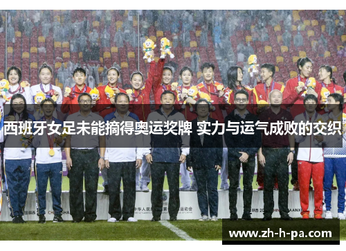西班牙女足未能摘得奥运奖牌 实力与运气成败的交织